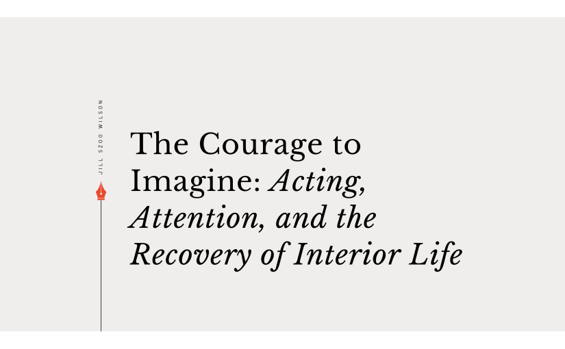 The Courage to Imagine: Acting, Attention, and the Recovery of Interior&nbsp;Life