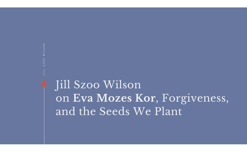 Jill Szoo Wilson on Eva Mozes Kor, forgiveness, peace, leadership, and the seeds we plant.